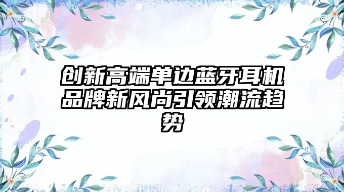 創(chuàng)新高端單邊藍牙耳機品牌新風尚引領(lǐng)潮流趨勢