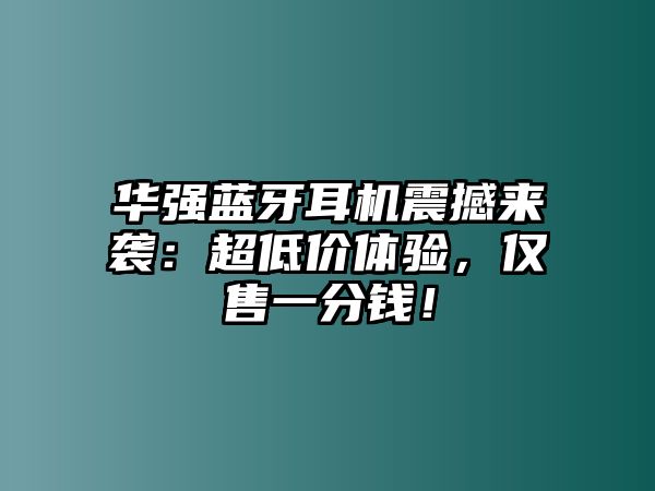 華強(qiáng)藍(lán)牙耳機(jī)震撼來(lái)襲：超低價(jià)體驗(yàn)，僅售一分錢！