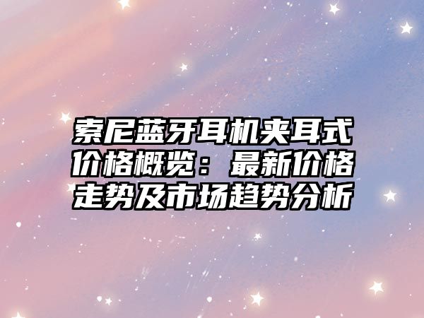 索尼藍(lán)牙耳機(jī)夾耳式價(jià)格概覽：最新價(jià)格走勢及市場趨勢分析