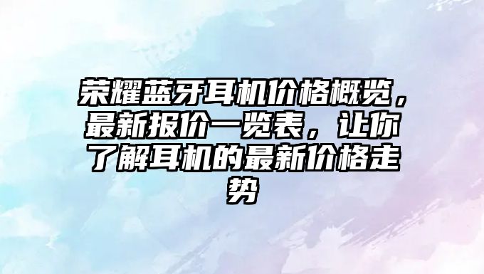 榮耀藍(lán)牙耳機(jī)價(jià)格概覽，最新報(bào)價(jià)一覽表，讓你了解耳機(jī)的最新價(jià)格走勢(shì)