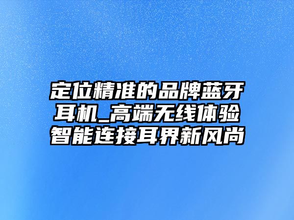 定位精準(zhǔn)的品牌藍牙耳機_高端無線體驗智能連接耳界新風(fēng)尚