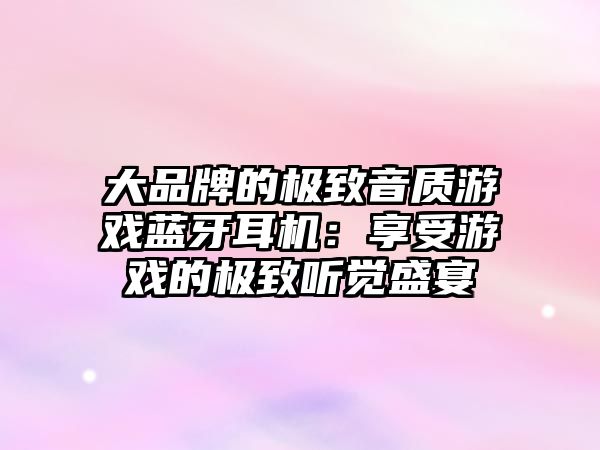 大品牌的極致音質(zhì)游戲藍(lán)牙耳機：享受游戲的極致聽覺盛宴