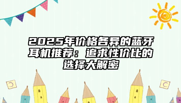 2025年價格各異的藍牙耳機推薦：追求性價比的選擇大解密