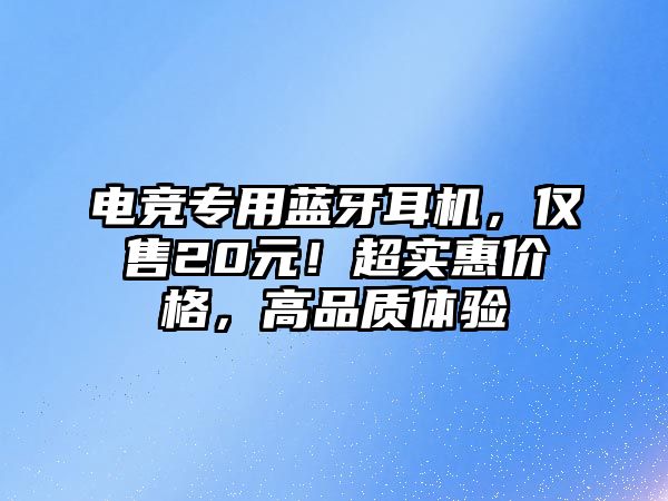 電競專用藍牙耳機，僅售20元！超實惠價格，高品質(zhì)體驗