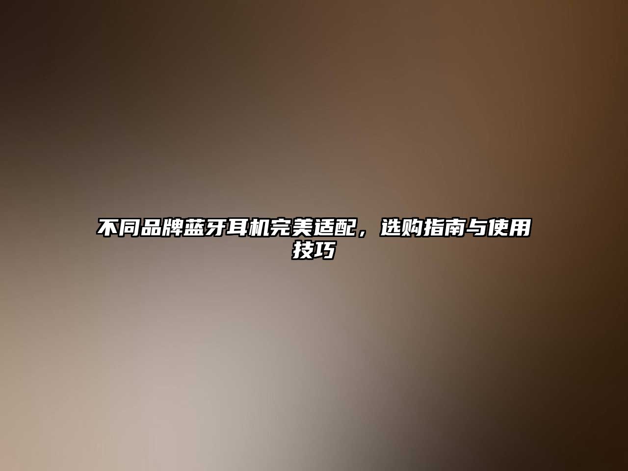 不同品牌藍(lán)牙耳機(jī)完美適配，選購指南與使用技巧