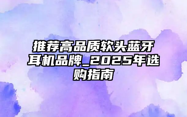 推薦高品質(zhì)軟頭藍(lán)牙耳機品牌_2025年選購指南