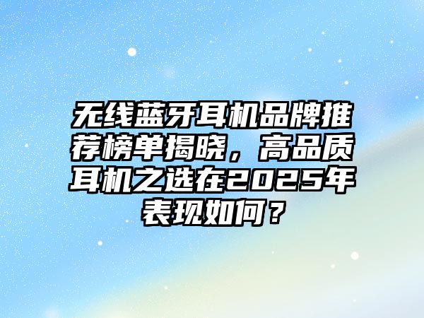 無(wú)線藍(lán)牙耳機(jī)品牌推薦榜單揭曉，高品質(zhì)耳機(jī)之選在2025年表現(xiàn)如何？