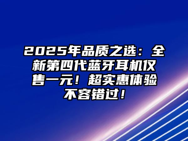 2025年品質(zhì)之選：全新第四代藍(lán)牙耳機(jī)僅售一元！超實(shí)惠體驗(yàn)不容錯(cuò)過(guò)！