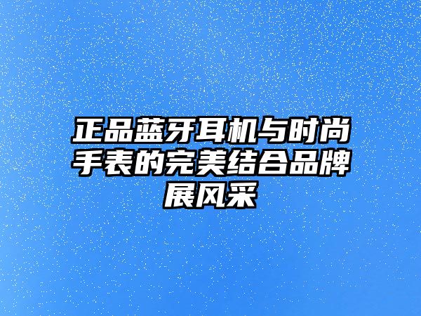 正品藍(lán)牙耳機(jī)與時(shí)尚手表的完美結(jié)合品牌展風(fēng)采