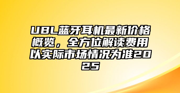 UBL藍(lán)牙耳機(jī)最新價(jià)格概覽，全方位解讀費(fèi)用以實(shí)際市場(chǎng)情況為準(zhǔn)2025