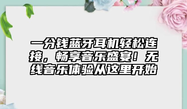 一分錢藍牙耳機輕松連接，暢享音樂盛宴！無線音樂體驗從這里開始