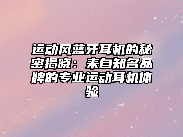 運(yùn)動風(fēng)藍(lán)牙耳機(jī)的秘密揭曉：來自知名品牌的專業(yè)運(yùn)動耳機(jī)體驗(yàn)
