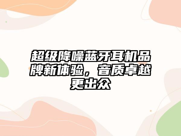 超級(jí)降噪藍(lán)牙耳機(jī)品牌新體驗(yàn)，音質(zhì)卓越更出眾