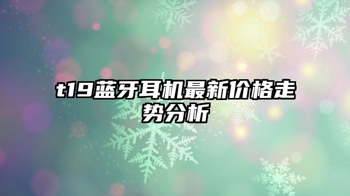 t19藍(lán)牙耳機(jī)最新價(jià)格走勢(shì)分析