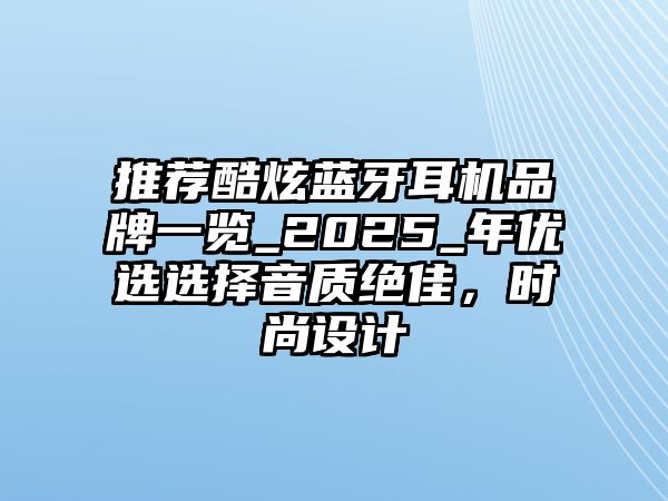 推薦酷炫藍牙耳機品牌一覽_2025_年優(yōu)選選擇音質絕佳，時尚設計