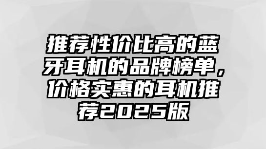 推薦性價比高的藍牙耳機的品牌榜單，價格實惠的耳機推薦2025版
