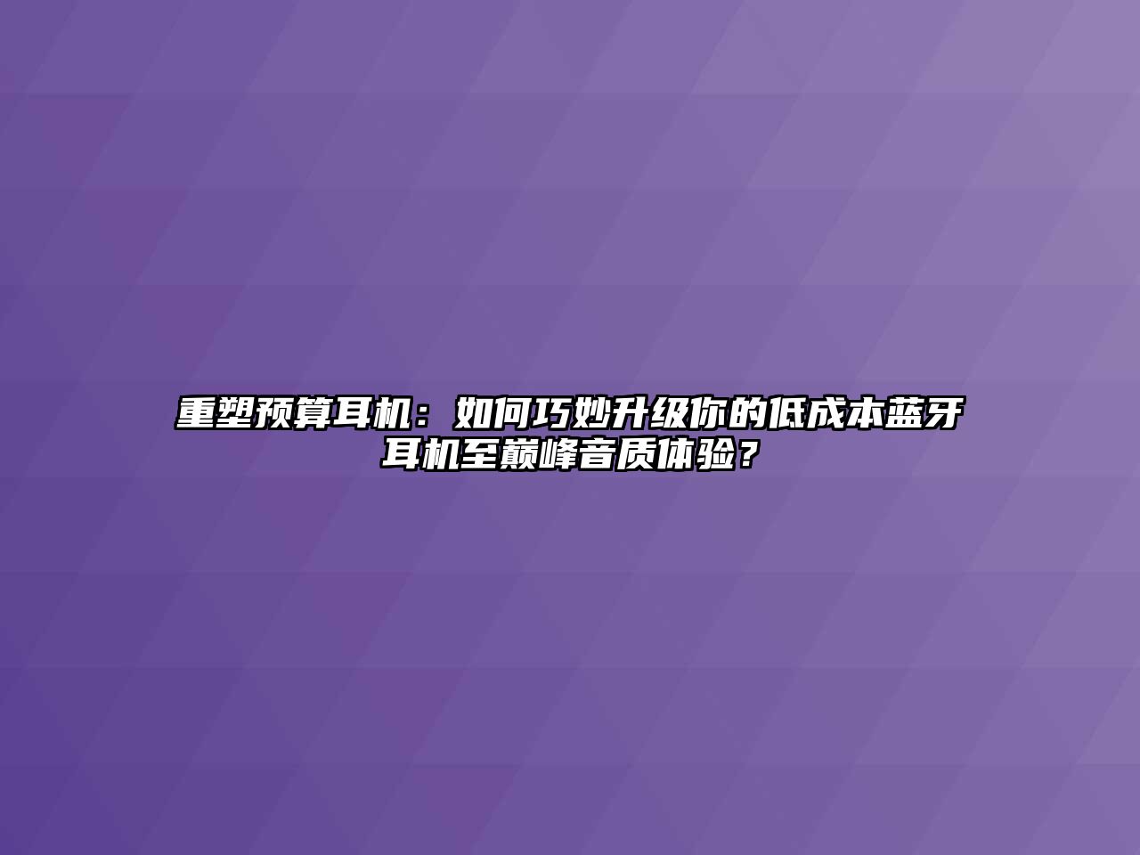 重塑預算耳機：如何巧妙升級你的低成本藍牙耳機至巔峰音質體驗？