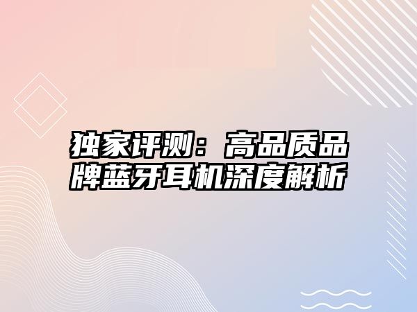 獨(dú)家評(píng)測(cè)：高品質(zhì)品牌藍(lán)牙耳機(jī)深度解析