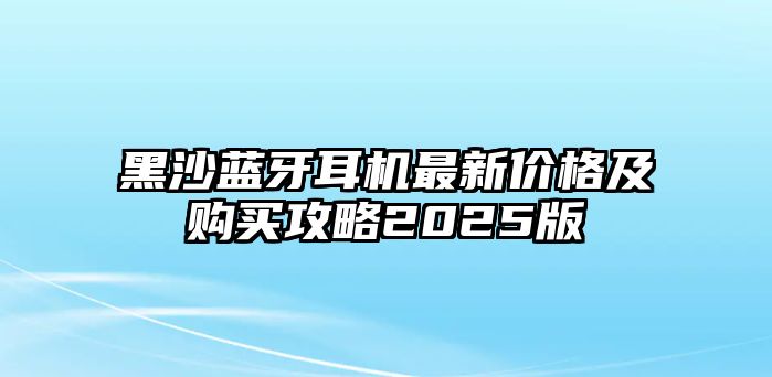 黑沙藍牙耳機最新價格及購買攻略2025版