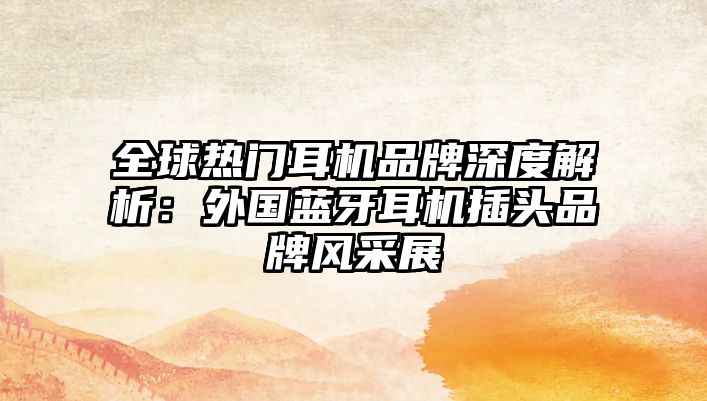 全球熱門耳機(jī)品牌深度解析：外國藍(lán)牙耳機(jī)插頭品牌風(fēng)采展