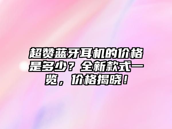 超贊藍牙耳機的價格是多少？全新款式一覽，價格揭曉！