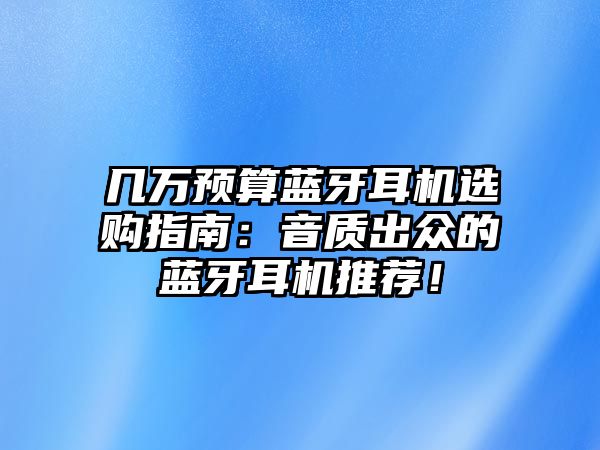 幾萬預(yù)算藍牙耳機選購指南：音質(zhì)出眾的藍牙耳機推薦！