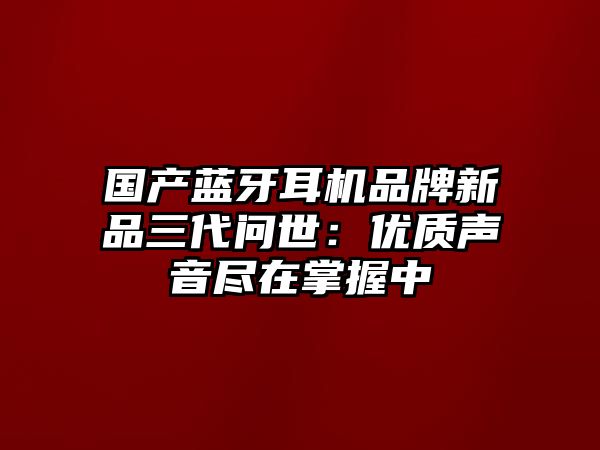 國(guó)產(chǎn)藍(lán)牙耳機(jī)品牌新品三代問世：優(yōu)質(zhì)聲音盡在掌握中