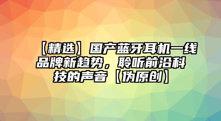 【精選】國產(chǎn)藍(lán)牙耳機(jī)一線品牌新趨勢，聆聽前沿科技的聲音【偽原創(chuàng)】