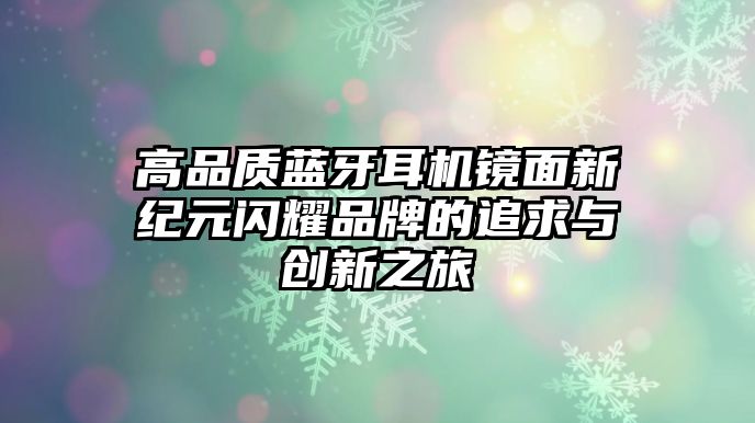 高品質(zhì)藍(lán)牙耳機(jī)鏡面新紀(jì)元閃耀品牌的追求與創(chuàng)新之旅