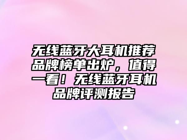 無線藍(lán)牙大耳機(jī)推薦品牌榜單出爐，值得一看！無線藍(lán)牙耳機(jī)品牌評測報告