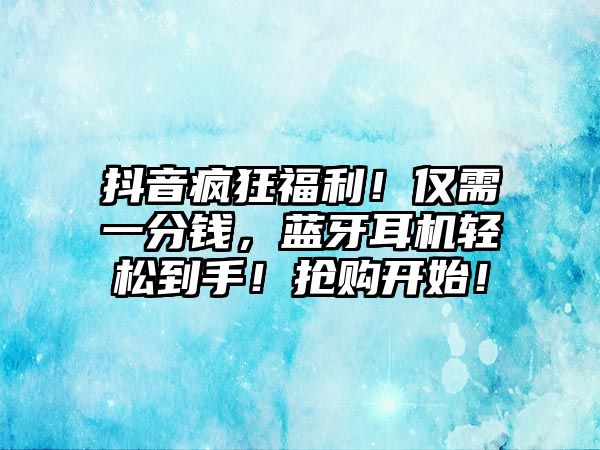 抖音瘋狂福利！僅需一分錢(qián)，藍(lán)牙耳機(jī)輕松到手！搶購(gòu)開(kāi)始！
