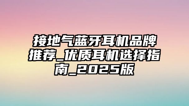 接地氣藍牙耳機品牌推薦_優(yōu)質(zhì)耳機選擇指南_2025版