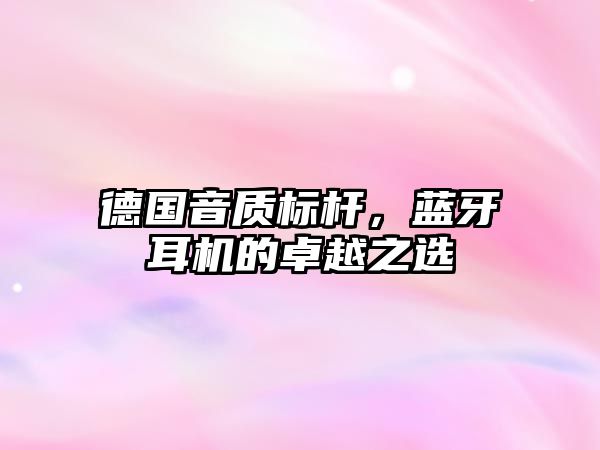 德國音質標桿，藍牙耳機的卓越之選