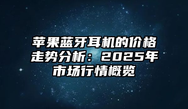 蘋果藍(lán)牙耳機(jī)的價(jià)格走勢分析:2025年市場行情概覽