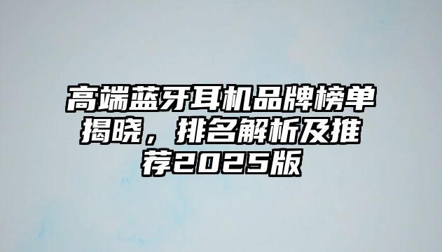 高端藍(lán)牙耳機(jī)品牌榜單揭曉，排名解析及推薦2025版