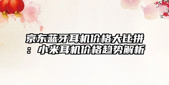 京東藍(lán)牙耳機(jī)價格大比拼：小米耳機(jī)價格趨勢解析