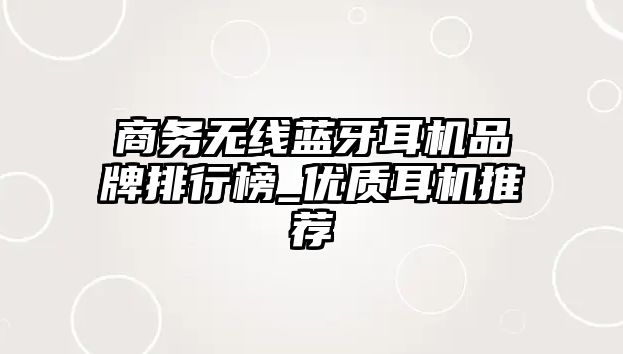 商務無線藍牙耳機品牌排行榜_優(yōu)質(zhì)耳機推薦