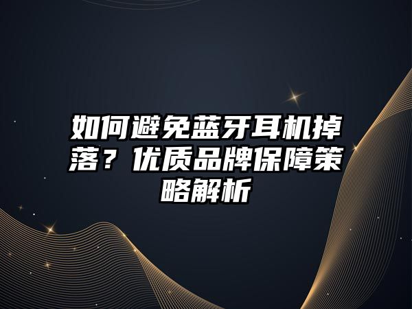 如何避免藍(lán)牙耳機(jī)掉落？優(yōu)質(zhì)品牌保障策略解析