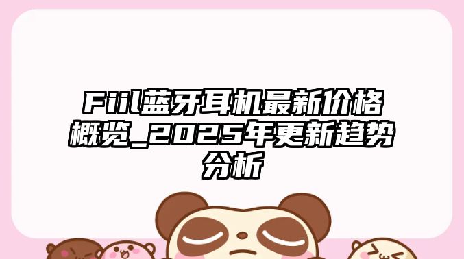 Fiil藍牙耳機最新價格概覽_2025年更新趨勢分析