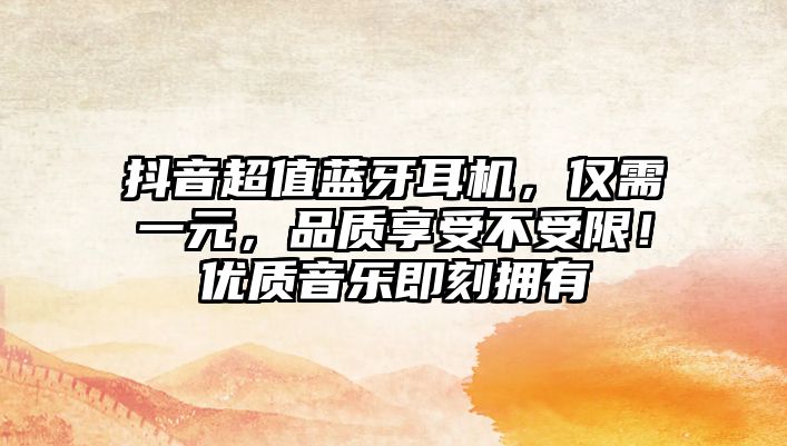 抖音超值藍(lán)牙耳機(jī)，僅需一元，品質(zhì)享受不受限！優(yōu)質(zhì)音樂(lè)即刻擁有