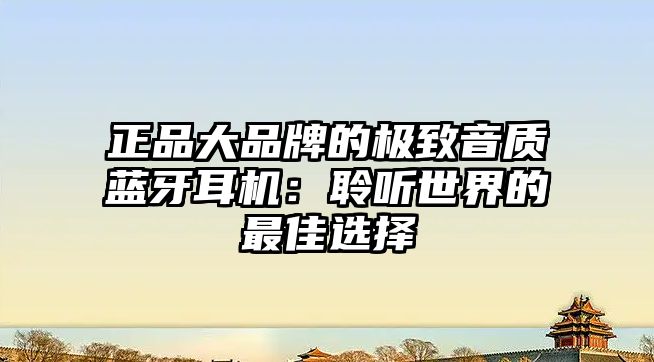 正品大品牌的極致音質(zhì)藍(lán)牙耳機(jī)：聆聽世界的最佳選擇