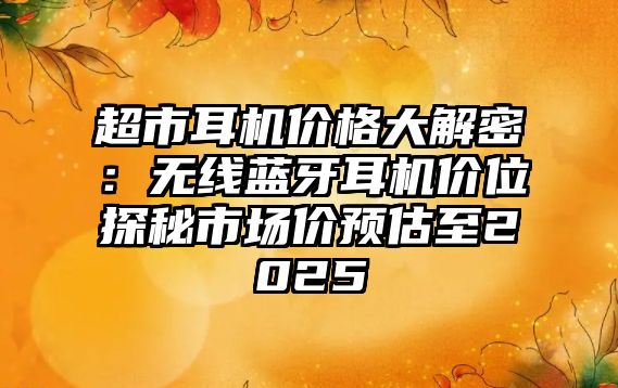 超市耳機價格大解密：無線藍牙耳機價位探秘市場價預(yù)估至2025